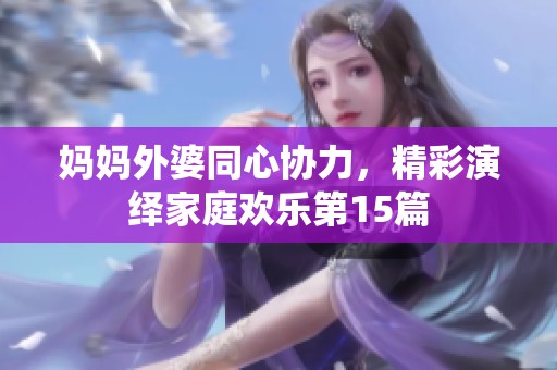 妈妈外婆同心协力，精彩演绎家庭欢乐第15篇