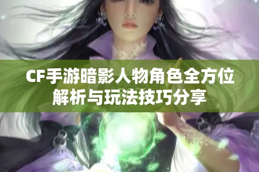 CF手游暗影人物角色全方位解析与玩法技巧分享