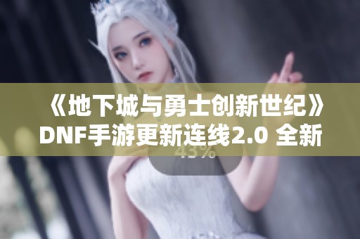 《地下城与勇士创新世纪》DNF手游更新连线2.0 全新奖励体系引爆玩家热情