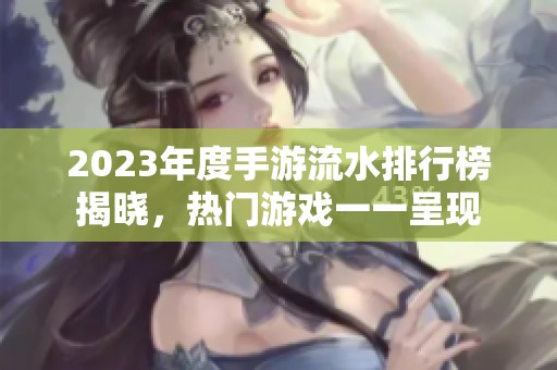 2023年度手游流水排行榜揭晓，热门游戏一一呈现