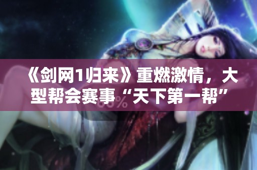 《剑网1归来》重燃激情，大型帮会赛事“天下第一帮”再度启幕