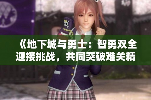 《地下城与勇士：智勇双全迎接挑战，共同突破难关精彩之旅》