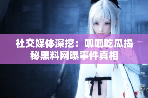社交媒体深挖：呱呱吃瓜揭秘黑料网曝事件真相