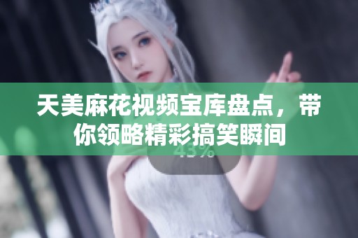 天美麻花视频宝库盘点，带你领略精彩搞笑瞬间