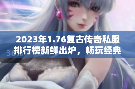 2023年1.76复古传奇私服排行榜新鲜出炉，畅玩经典传奇游戏推荐