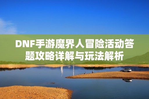 DNF手游魔界人冒险活动答题攻略详解与玩法解析