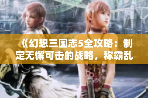 《幻想三国志5全攻略：制定无懈可击的战略，称霸乱世》