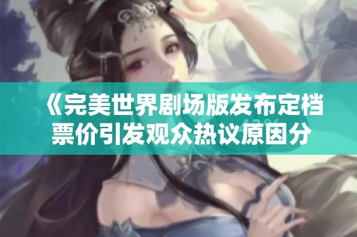 《完美世界剧场版发布定档 票价引发观众热议原因分析》