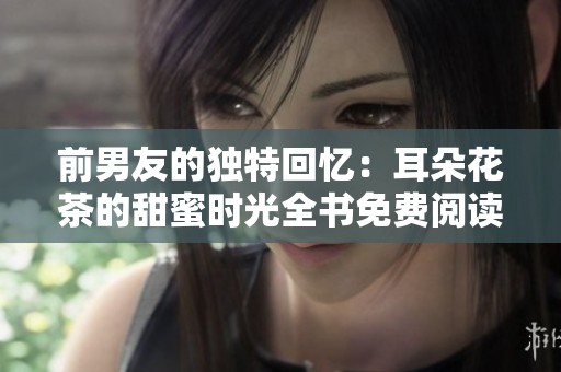 前男友的独特回忆：耳朵花茶的甜蜜时光全书免费阅读