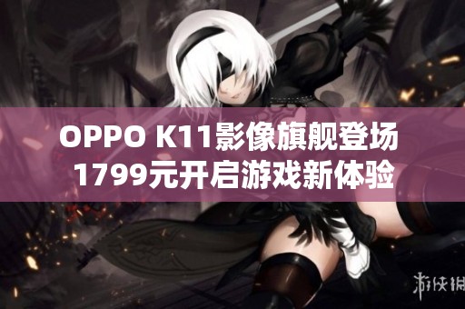 OPPO K11影像旗舰登场 1799元开启游戏新体验