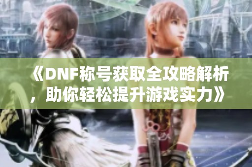 《DNF称号获取全攻略解析，助你轻松提升游戏实力》