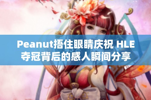 Peanut捂住眼睛庆祝 HLE夺冠背后的感人瞬间分享