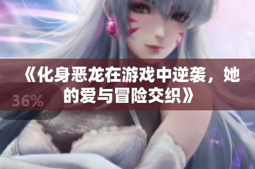 《化身恶龙在游戏中逆袭，她的爱与冒险交织》
