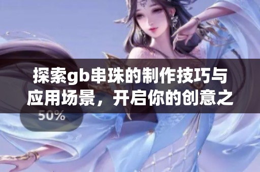 探索gb串珠的制作技巧与应用场景，开启你的创意之旅