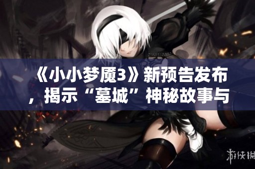 《小小梦魇3》新预告发布，揭示“墓城”神秘故事与玩法
