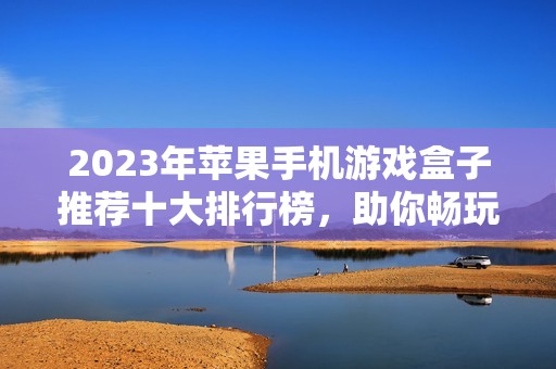 2023年苹果手机游戏盒子推荐十大排行榜，助你畅玩游戏世界