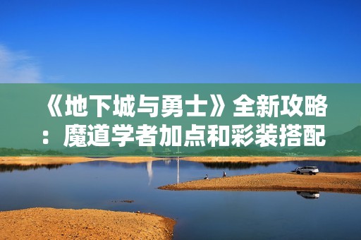 《地下城与勇士》全新攻略：魔道学者加点和彩装搭配详解