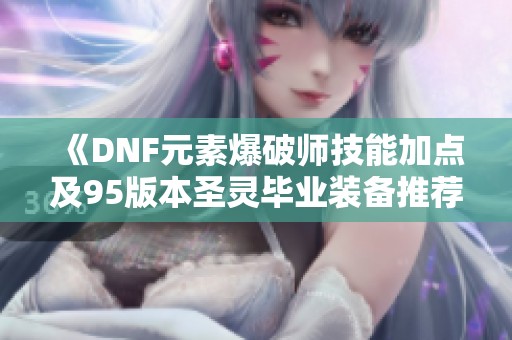 《DNF元素爆破师技能加点及95版本圣灵毕业装备推荐》