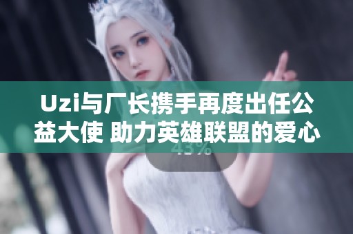 Uzi与厂长携手再度出任公益大使 助力英雄联盟的爱心行动