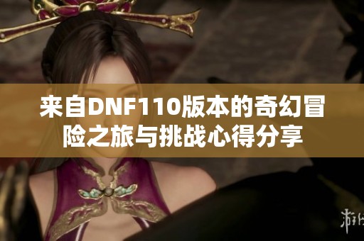 来自DNF110版本的奇幻冒险之旅与挑战心得分享