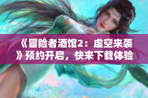 《冒险者酒馆2：虚空来袭》预约开启，快来下载体验！