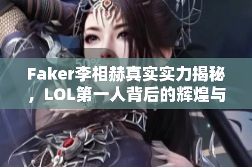 Faker李相赫真实实力揭秘，LOL第一人背后的辉煌与荣耀