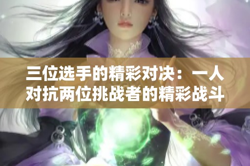 三位选手的精彩对决：一人对抗两位挑战者的精彩战斗