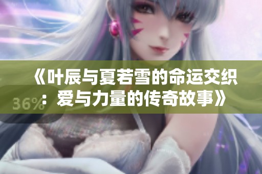 《叶辰与夏若雪的命运交织：爱与力量的传奇故事》