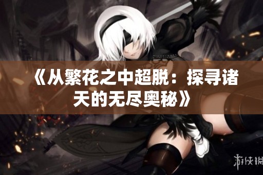 《从繁花之中超脱：探寻诸天的无尽奥秘》