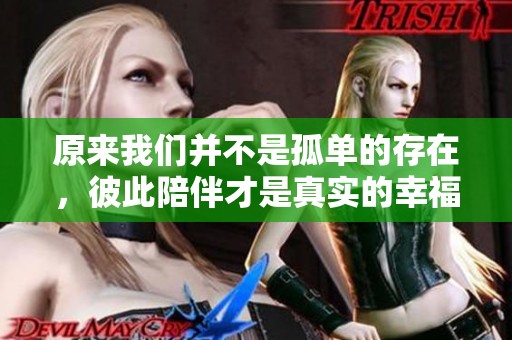 原来我们并不是孤单的存在，彼此陪伴才是真实的幸福