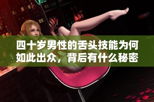 四十岁男性的舌头技能为何如此出众，背后有什么秘密