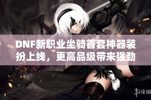 DNF新职业坐骑首套神器装扮上线，更高品级带来强劲属性提升