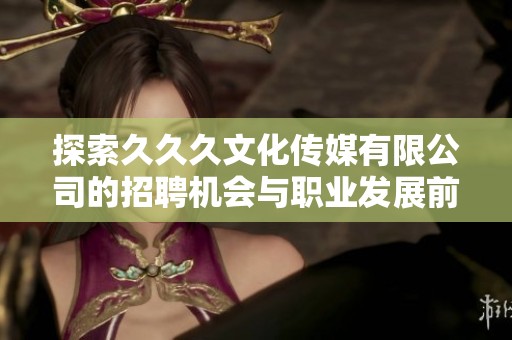 探索久久久文化传媒有限公司的招聘机会与职业发展前景