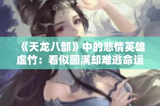 《天龙八部》中的悲情英雄虚竹：看似圆满却难逃命运的无奈