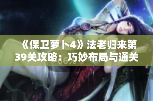 《保卫萝卜4》法老归来第39关攻略：巧妙布局与通关秘籍解析
