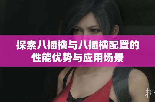 探索八插槽与八插槽配置的性能优势与应用场景