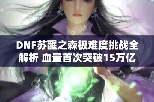 DNF苏醒之森极难度挑战全解析 血量首次突破15万亿大关
