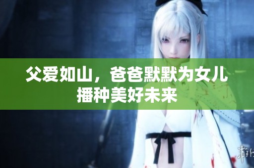 父爱如山，爸爸默默为女儿播种美好未来