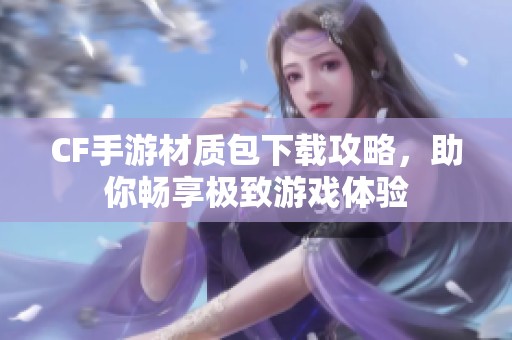 CF手游材质包下载攻略，助你畅享极致游戏体验