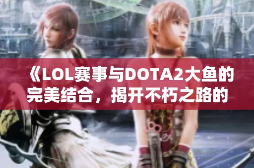 《LOL赛事与DOTA2大鱼的完美结合，揭开不朽之路的秘密》