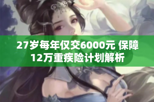 27岁每年仅交6000元 保障12万重疾险计划解析