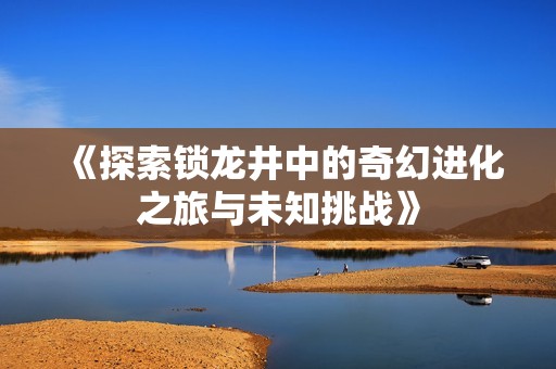 《探索锁龙井中的奇幻进化之旅与未知挑战》
