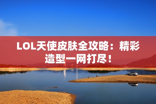 LOL天使皮肤全攻略：精彩造型一网打尽！
