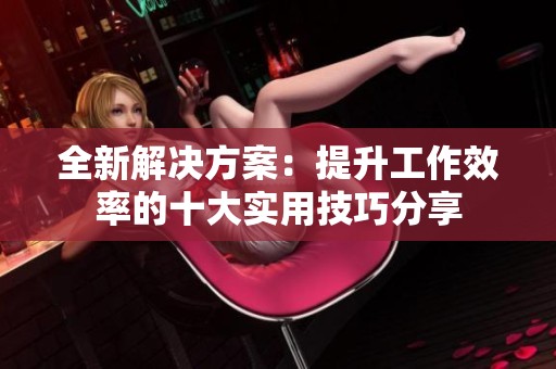 全新解决方案：提升工作效率的十大实用技巧分享