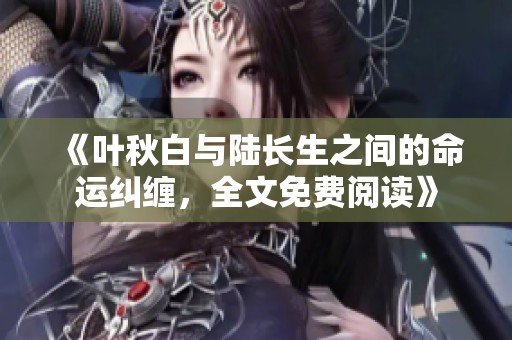 《叶秋白与陆长生之间的命运纠缠，全文免费阅读》