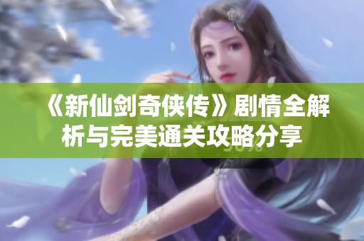 《新仙剑奇侠传》剧情全解析与完美通关攻略分享