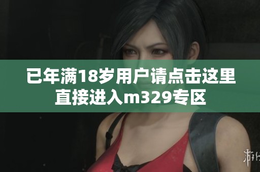 已年满18岁用户请点击这里直接进入m329专区