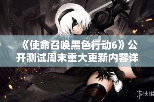 《使命召唤黑色行动6》公开测试周末重大更新内容详解