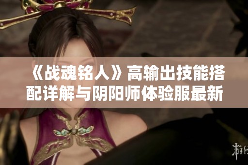 《战魂铭人》高输出技能搭配详解与阴阳师体验服最新更新分析