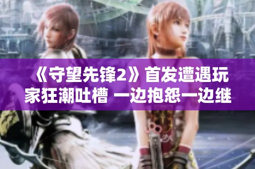 《守望先锋2》首发遭遇玩家狂潮吐槽 一边抱怨一边继续游戏
